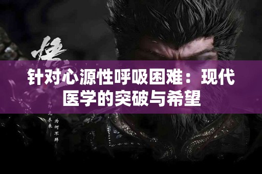针对心源性呼吸困难：现代医学的突破与希望