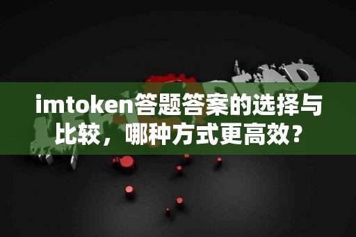 imtoken答题答案的选择与比较，哪种方式更高效？