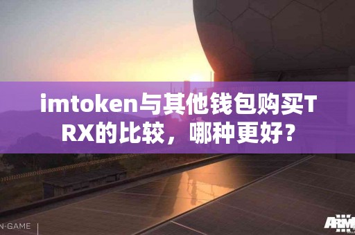 imtoken与其他钱包购买TRX的比较，哪种更好？
