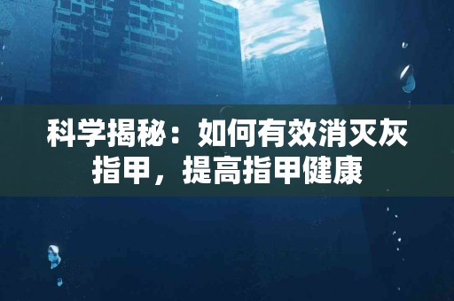 科学揭秘：如何有效消灭灰指甲，提高指甲健康