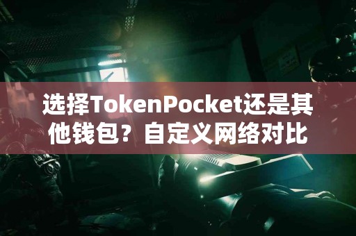 选择TokenPocket还是其他钱包？自定义网络对比