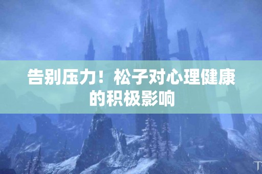 告别压力！松子对心理健康的积极影响