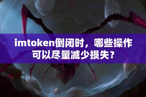 imtoken倒闭时，哪些操作可以尽量减少损失？