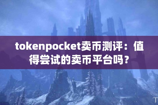 tokenpocket卖币测评：值得尝试的卖币平台吗？