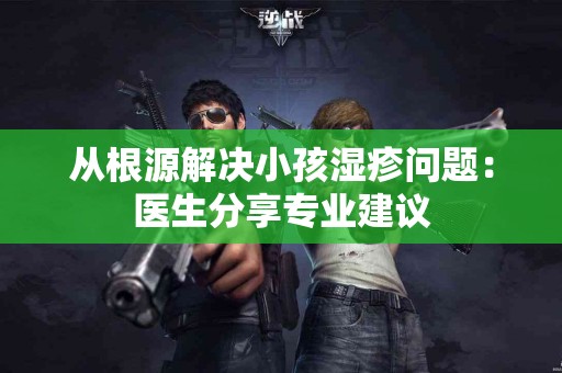从根源解决小孩湿疹问题：医生分享专业建议