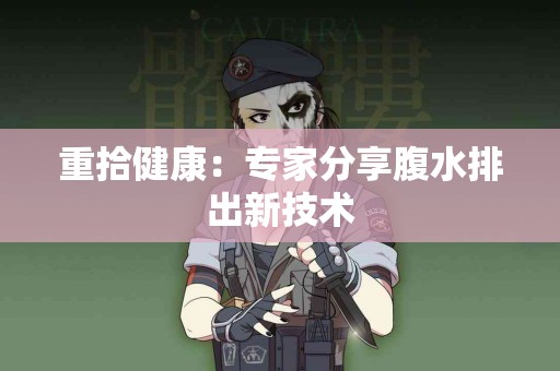 重拾健康：专家分享腹水排出新技术