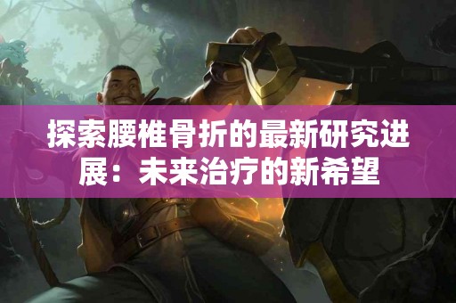 探索腰椎骨折的最新研究进展：未来治疗的新希望