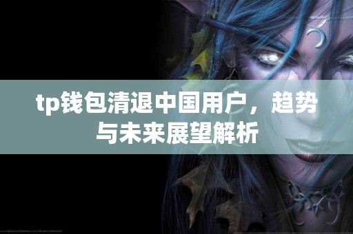 tp钱包清退中国用户，趋势与未来展望解析