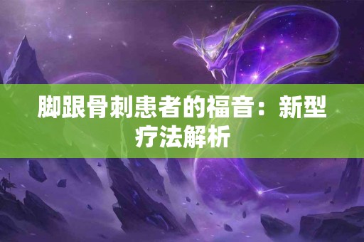 脚跟骨刺患者的福音：新型疗法解析