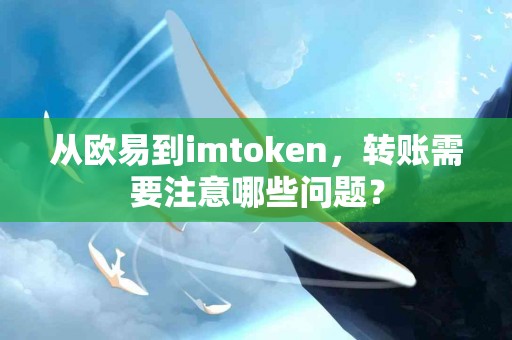 从欧易到imtoken，转账需要注意哪些问题？