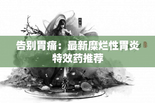 告别胃痛：最新糜烂性胃炎特效药推荐