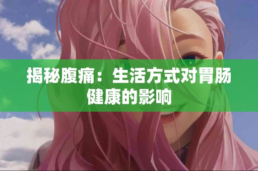 揭秘腹痛：生活方式对胃肠健康的影响