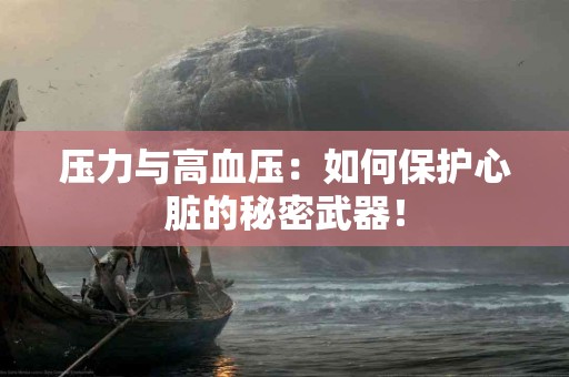 压力与高血压：如何保护心脏的秘密武器！