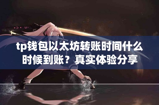 tp钱包以太坊转账时间什么时候到账？真实体验分享