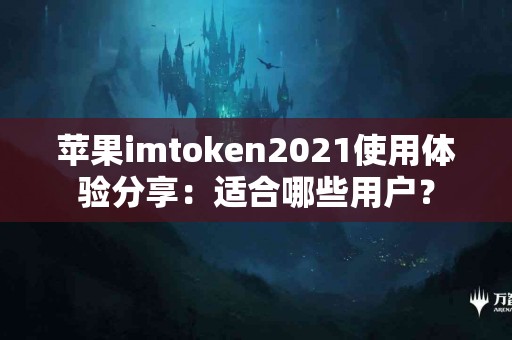 苹果imtoken2021使用体验分享：适合哪些用户？