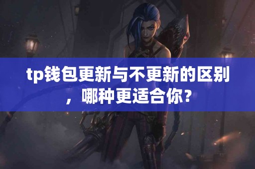 tp钱包更新与不更新的区别，哪种更适合你？