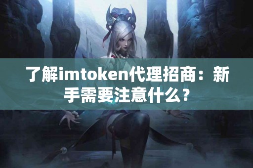 了解imtoken代理招商：新手需要注意什么？
