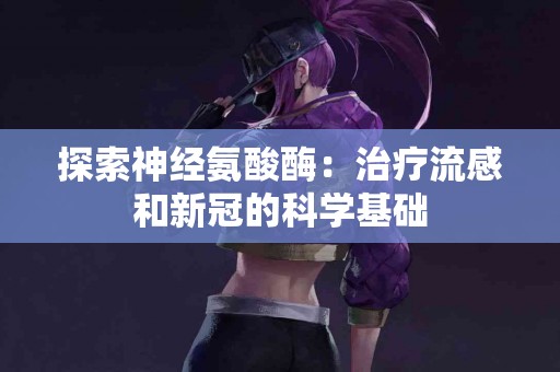 探索神经氨酸酶：治疗流感和新冠的科学基础