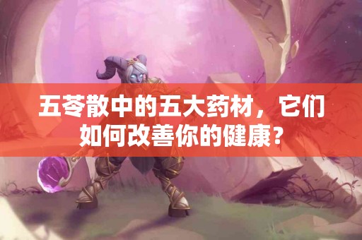 五苓散中的五大药材，它们如何改善你的健康？