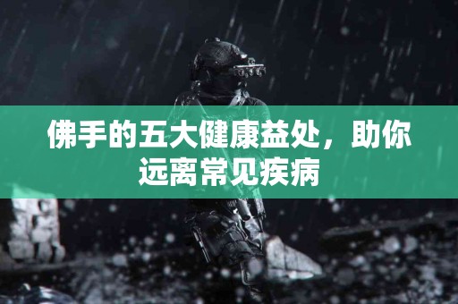 佛手的五大健康益处，助你远离常见疾病