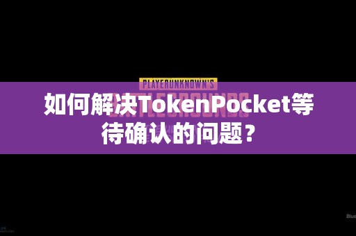 如何解决TokenPocket等待确认的问题？