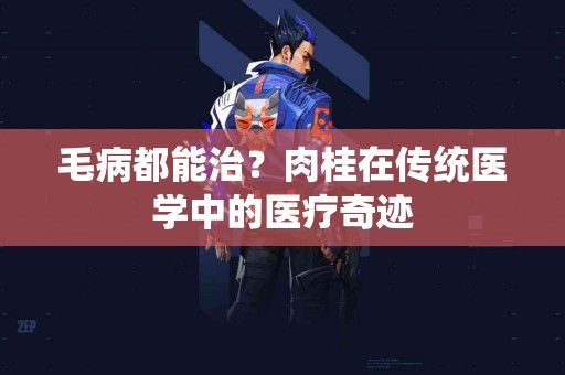 毛病都能治？肉桂在传统医学中的医疗奇迹