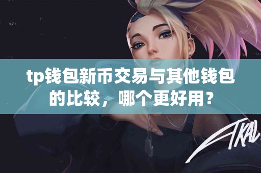 tp钱包新币交易与其他钱包的比较，哪个更好用？