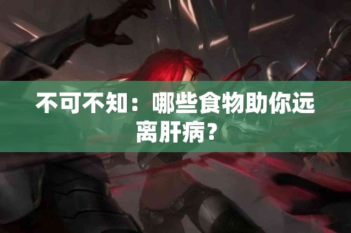 不可不知：哪些食物助你远离肝病？