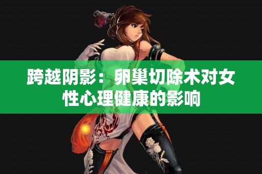 跨越阴影：卵巢切除术对女性心理健康的影响