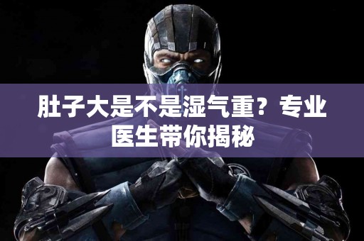 肚子大是不是湿气重？专业医生带你揭秘