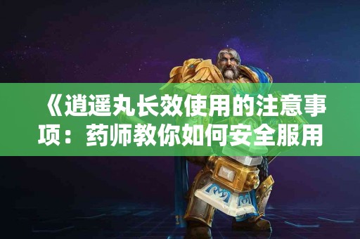 《逍遥丸长效使用的注意事项：药师教你如何安全服用》