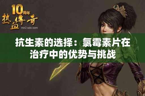 抗生素的选择：氯霉素片在治疗中的优势与挑战