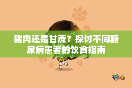 猪肉还是甘蔗？探讨不同糖尿病患者的饮食指南