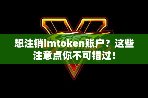 想注销imtoken账户？这些注意点你不可错过！