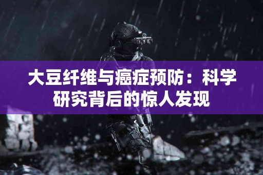 大豆纤维与癌症预防：科学研究背后的惊人发现