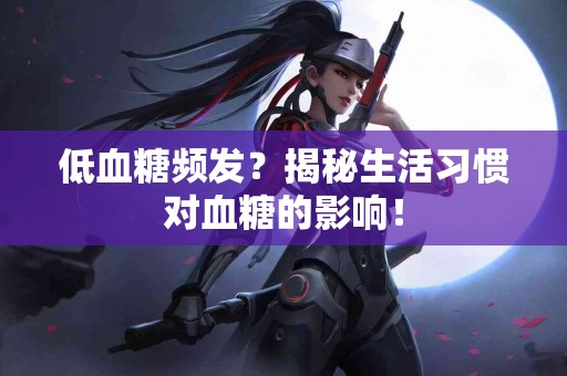 低血糖频发？揭秘生活习惯对血糖的影响！