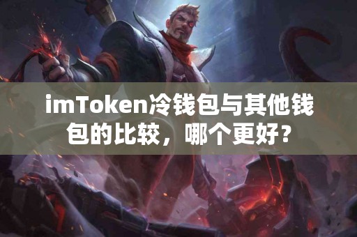 imToken冷钱包与其他钱包的比较，哪个更好？