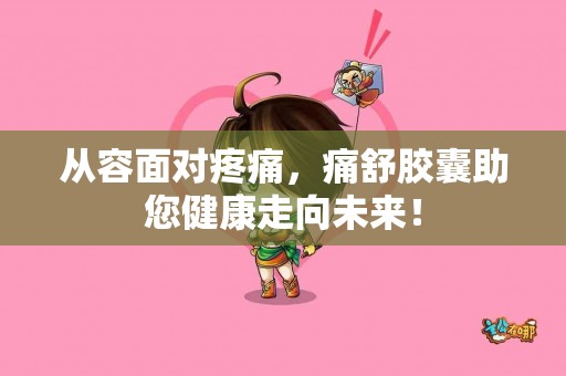 从容面对疼痛，痛舒胶囊助您健康走向未来！