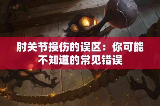 肘关节损伤的误区：你可能不知道的常见错误