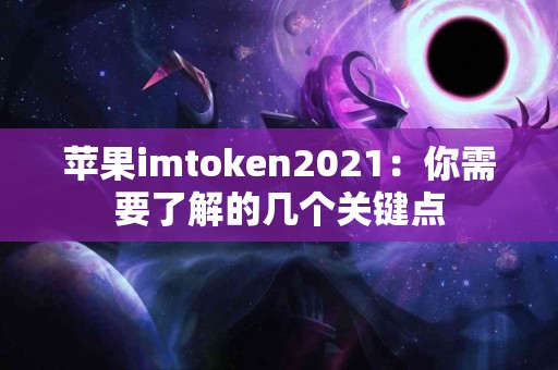 苹果imtoken2021：你需要了解的几个关键点