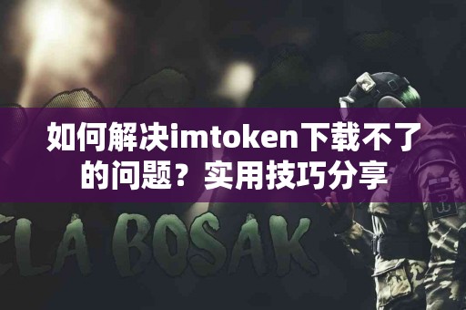 如何解决imtoken下载不了的问题？实用技巧分享