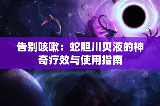 告别咳嗽：蛇胆川贝液的神奇疗效与使用指南