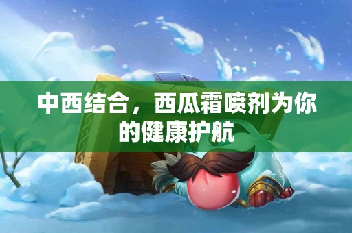 中西结合，西瓜霜喷剂为你的健康护航