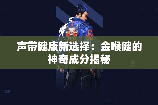 声带健康新选择：金喉健的神奇成分揭秘