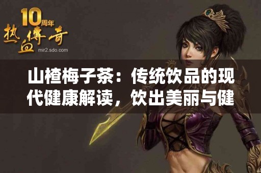 山楂梅子茶：传统饮品的现代健康解读，饮出美丽与健康！