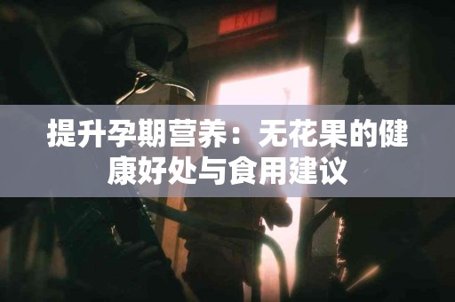 提升孕期营养：无花果的健康好处与食用建议