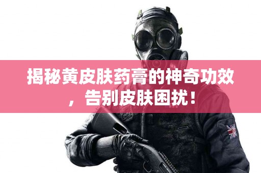 揭秘黄皮肤药膏的神奇功效，告别皮肤困扰！