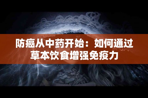 防癌从中药开始：如何通过草本饮食增强免疫力