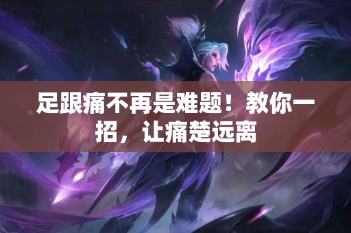 足跟痛不再是难题！教你一招，让痛楚远离