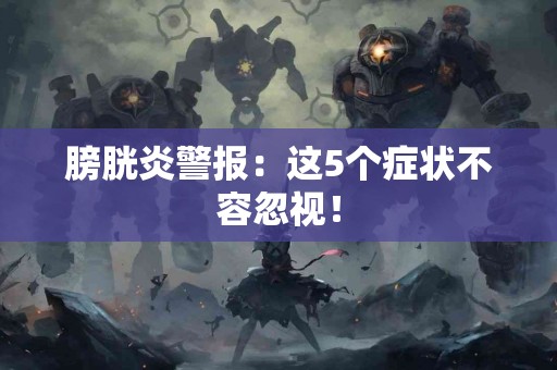 膀胱炎警报：这5个症状不容忽视！